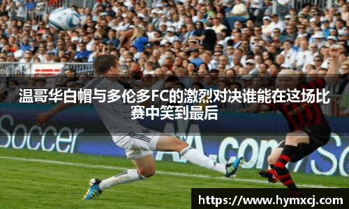 温哥华白帽与多伦多FC的激烈对决谁能在这场比赛中笑到最后